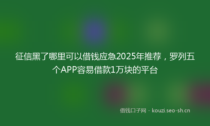 征信黑了哪里可以借钱应急2025年推荐，罗列五个APP容易借款1万块的平台