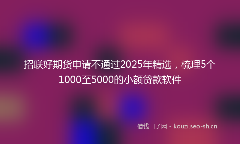 招联好期货申请不通过2025年精选，梳理5个1000至5000的小额贷款软件