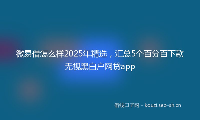 微易借怎么样2025年精选，汇总5个百分百下款无视黑白户网贷app