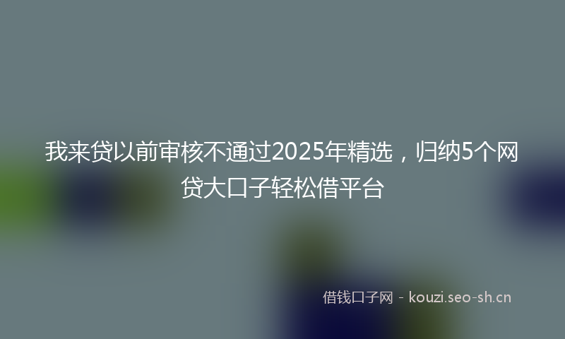 我来贷以前审核不通过2025年精选，归纳5个网贷大口子轻松借平台