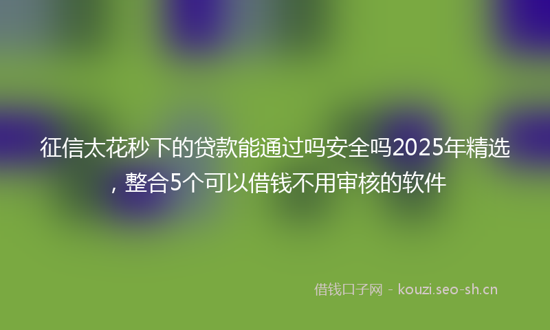 征信太花秒下的贷款能通过吗安全吗2025年精选，整合5个可以借钱不用审核的软件