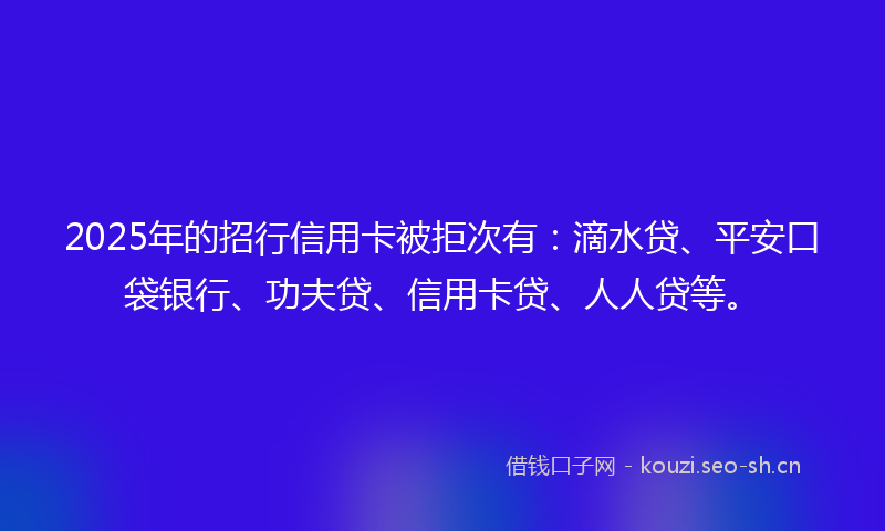 2025年的招行信用卡被拒次有：滴水贷、平安口袋银行、功夫贷、信用卡贷、人人贷等。