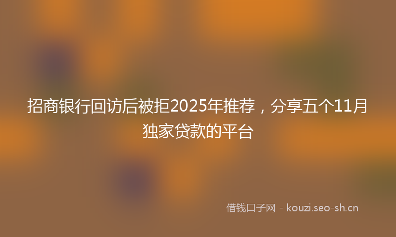 招商银行回访后被拒2025年推荐，分享五个11月独家贷款的平台