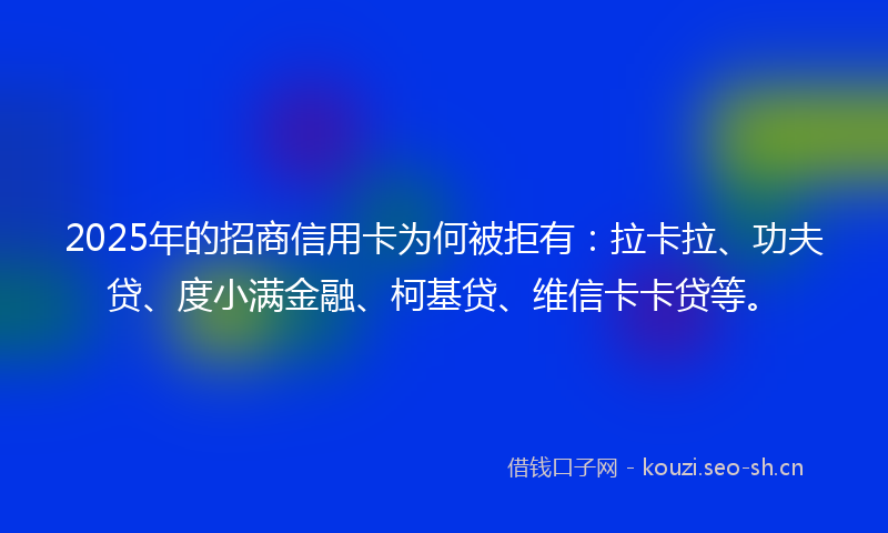 2025年的招商信用卡为何被拒有：拉卡拉、功夫贷、度小满金融、柯基贷、维信卡卡贷等。