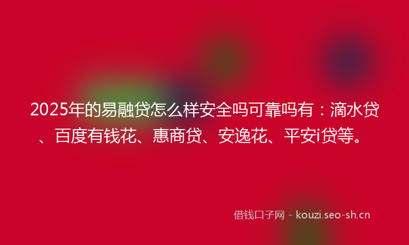 2025年的易融贷怎么样安全吗可靠吗有：滴水贷、百度有钱花、惠商贷、安逸花、平安i贷等。