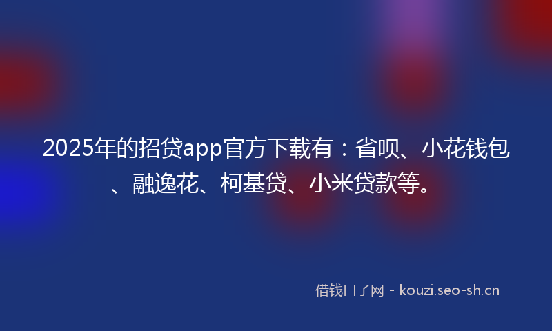 2025年的招贷app官方下载有：省呗、小花钱包、融逸花、柯基贷、小米贷款等。