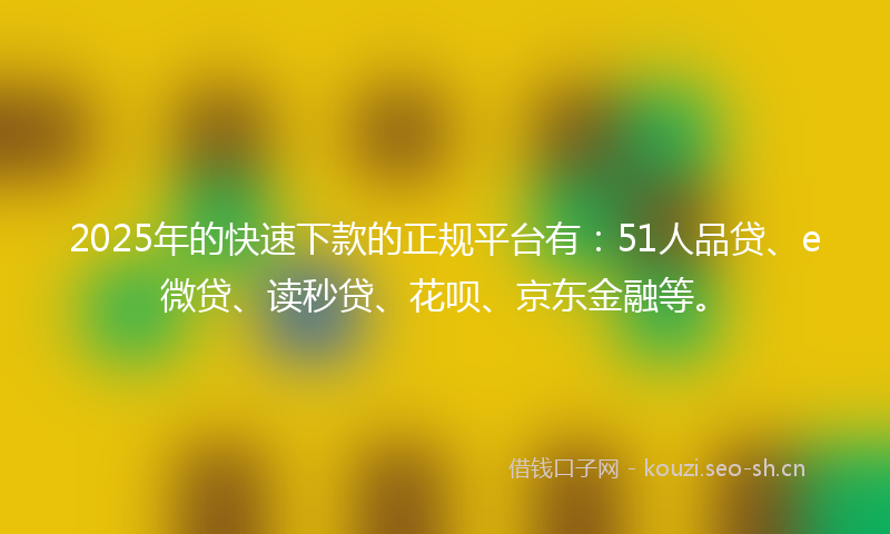 2025年的快速下款的正规平台有：51人品贷、e微贷、读秒贷、花呗、京东金融等。