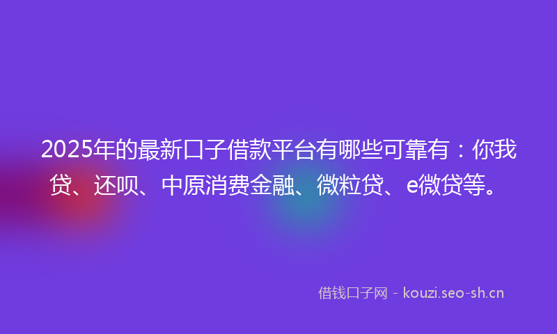 2025年的最新口子借款平台有哪些可靠有：你我贷、还呗、中原消费金融、微粒贷、e微贷等。
