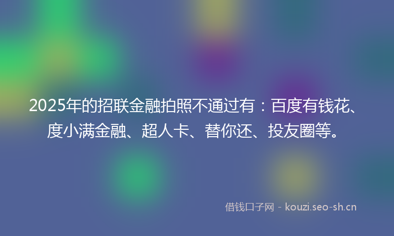 2025年的招联金融拍照不通过有:百度有钱花、度小满金融、超人卡、替你还、投友圈等。