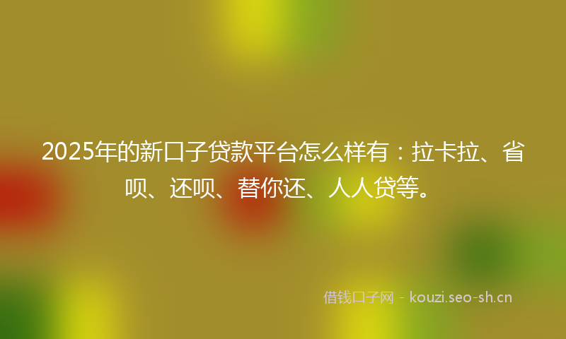 2025年的新口子贷款平台怎么样有：拉卡拉、省呗、还呗、替你还、人人贷等。