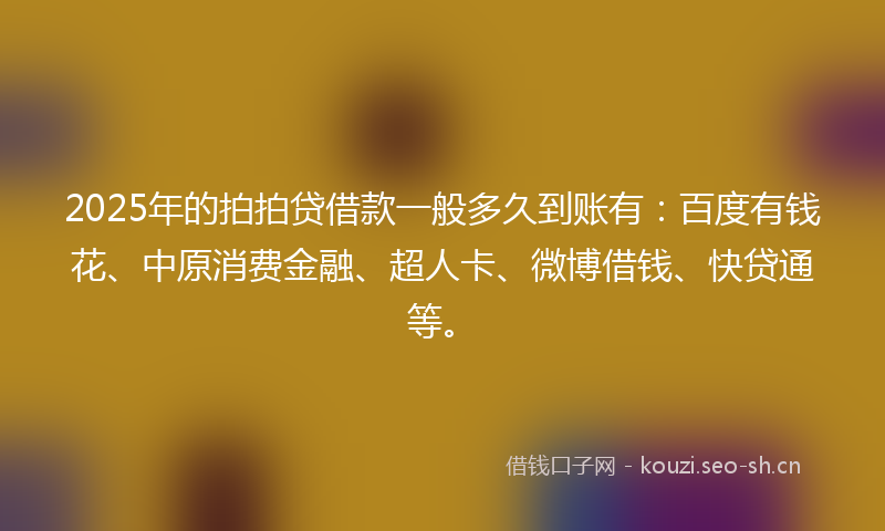 2025年的拍拍贷借款一般多久到账有：百度有钱花、中原消费金融、超人卡、微博借钱、快贷通等。