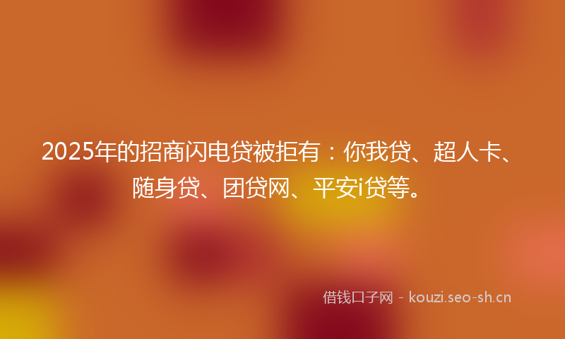 2025年的招商闪电贷被拒有：你我贷、超人卡、随身贷、团贷网、平安i贷等。