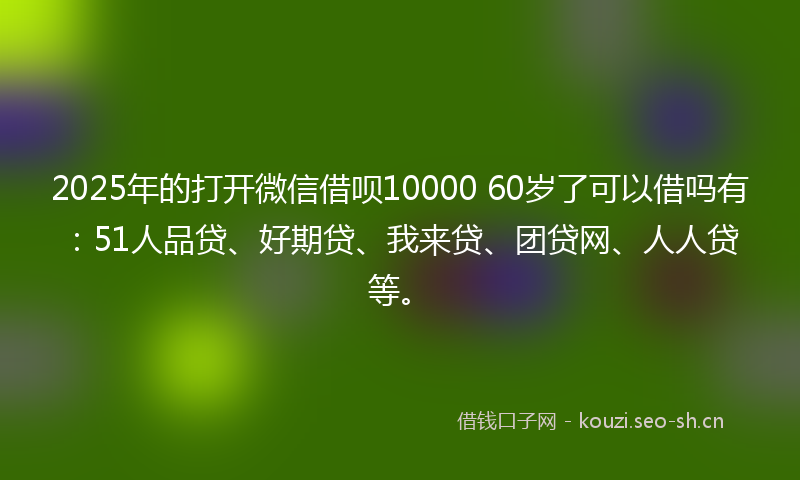 2025年的打开微信借呗10000 60岁了可以借吗有：51人品贷、好期贷、我来贷、团贷网、人人贷等。