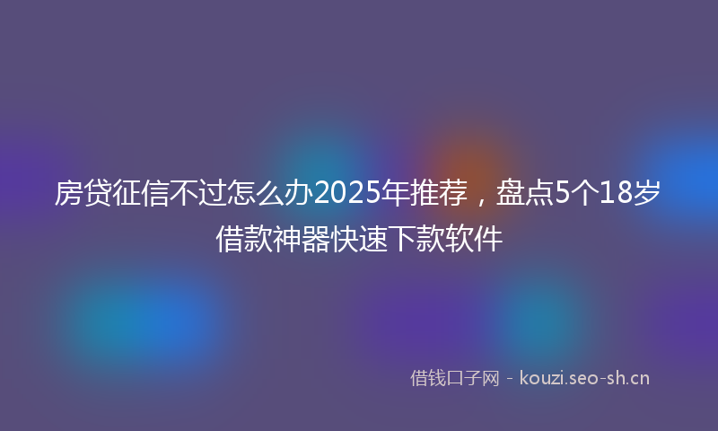 房贷征信不过怎么办2025年推荐，盘点5个18岁借款神器快速下款软件