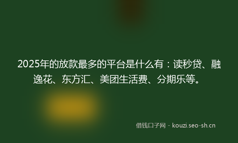 2025年的放款最多的平台是什么有：读秒贷、融逸花、东方汇、美团生活费、分期乐等。