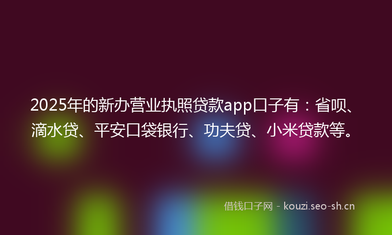 2025年的新办营业执照贷款app口子有：省呗、滴水贷、平安口袋银行、功夫贷、小米贷款等。