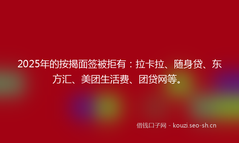 2025年的按揭面签被拒有：拉卡拉、随身贷、东方汇、美团生活费、团贷网等。