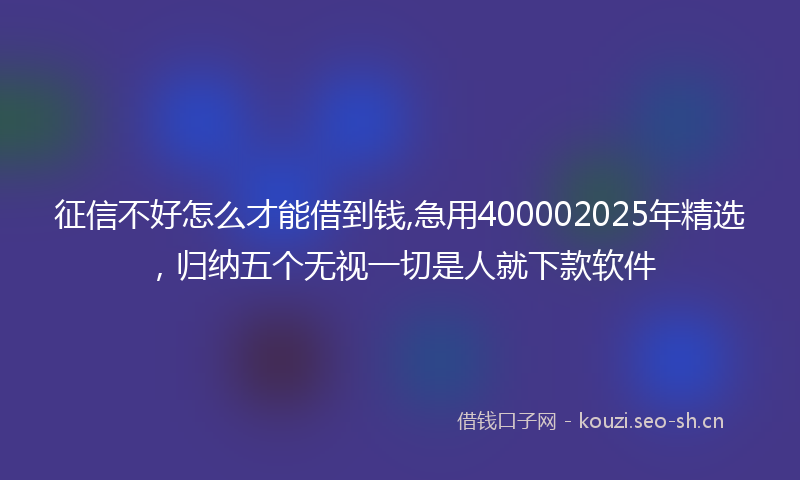 征信不好怎么才能借到钱,急用400002025年精选，归纳五个无视一切是人就下款软件