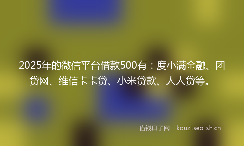 2025年的微信平台借款500有：度小满金融、团贷网、维信卡卡贷、小米贷款、人人贷等。