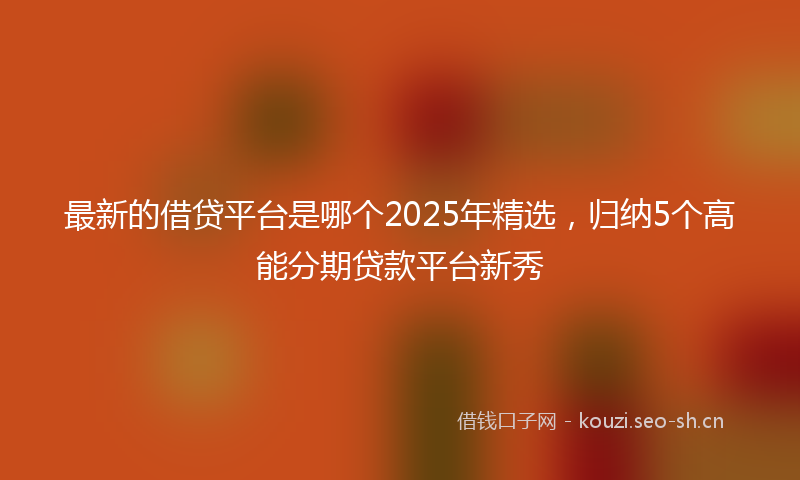 最新的借贷平台是哪个2025年精选，归纳5个高能分期贷款平台新秀