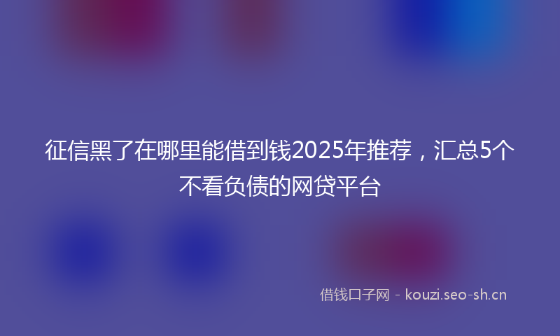 征信黑了在哪里能借到钱2025年推荐，汇总5个不看负债的网贷平台