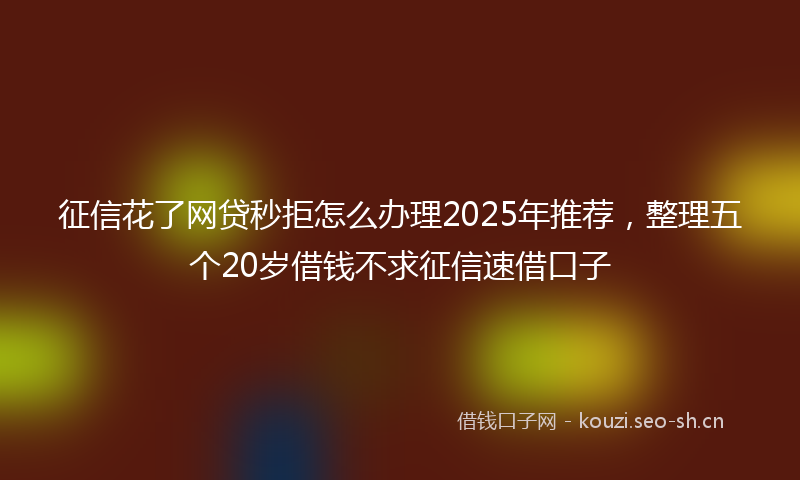 征信花了网贷秒拒怎么办理2025年推荐，整理五个20岁借钱不求征信速借口子