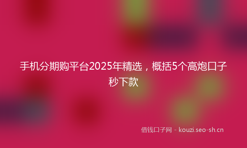 手机分期购平台2025年精选，概括5个高炮口子秒下款
