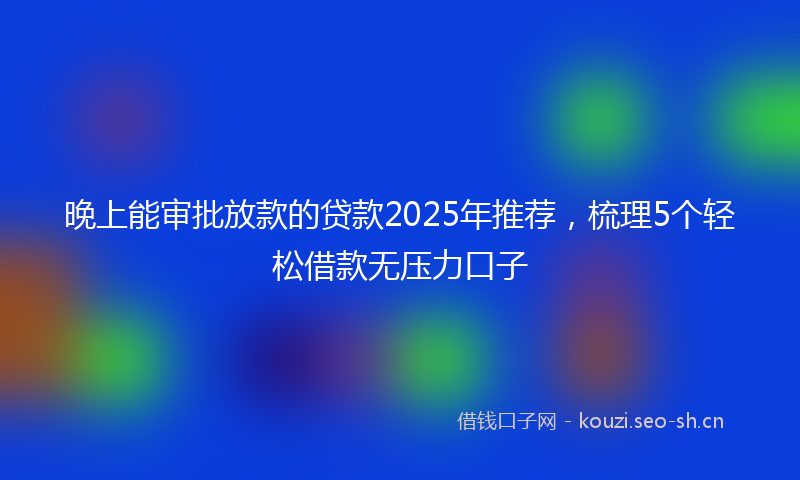 晚上能审批放款的贷款2025年推荐，梳理5个轻松借款无压力口子
