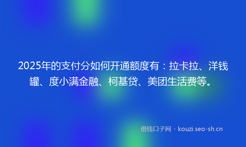 2025年的支付分如何开通额度有：拉卡拉、洋钱罐、度小满金融、柯基贷、美团生活费等。