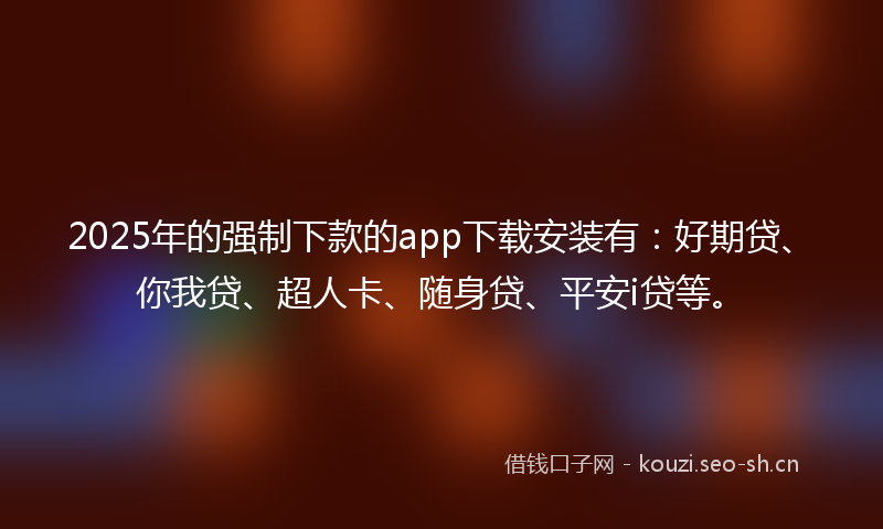 2025年的强制下款的app下载安装有：好期贷、你我贷、超人卡、随身贷、平安i贷等。