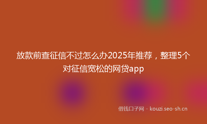 放款前查征信不过怎么办2025年推荐，整理5个对征信宽松的网贷app