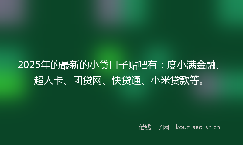 2025年的最新的小贷口子贴吧有:度小满金融、超人卡、团贷网、快贷通、小米贷款等。