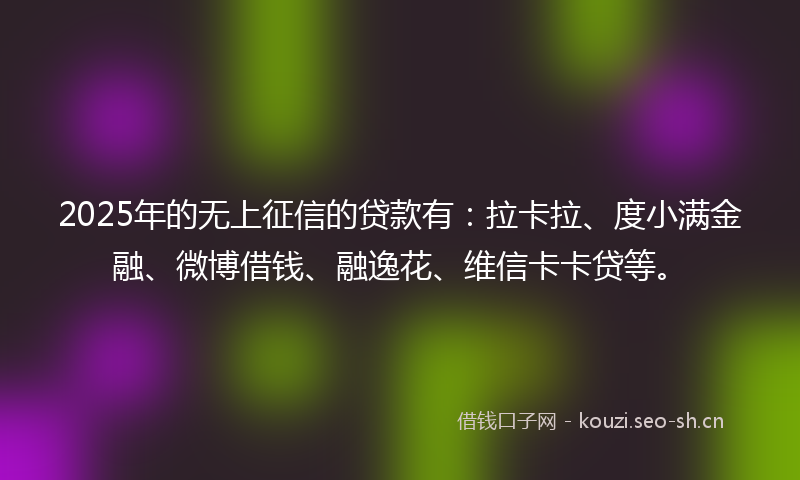 2025年的无上征信的贷款有：拉卡拉、度小满金融、微博借钱、融逸花、维信卡卡贷等。