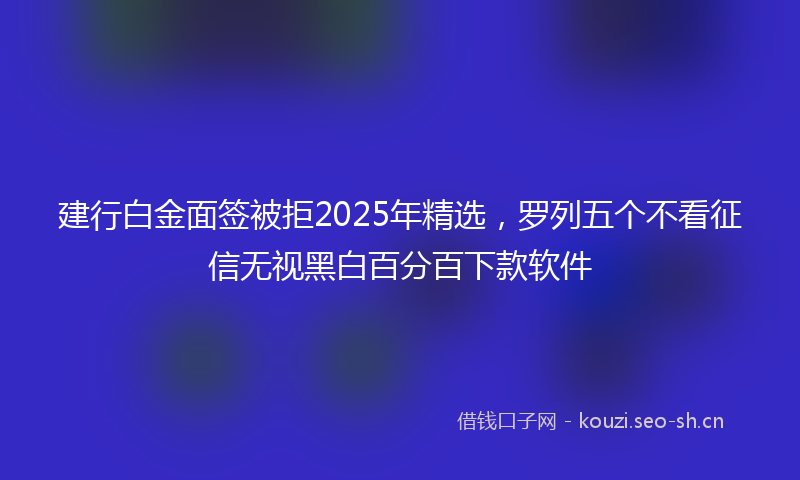 建行白金面签被拒2025年精选，罗列五个不看征信无视黑白百分百下款软件