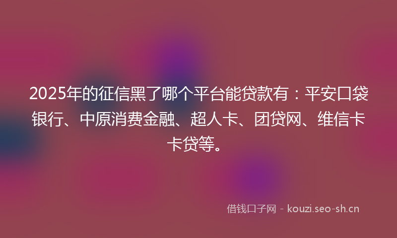2025年的征信黑了哪个平台能贷款有：平安口袋银行、中原消费金融、超人卡、团贷网、维信卡卡贷等。