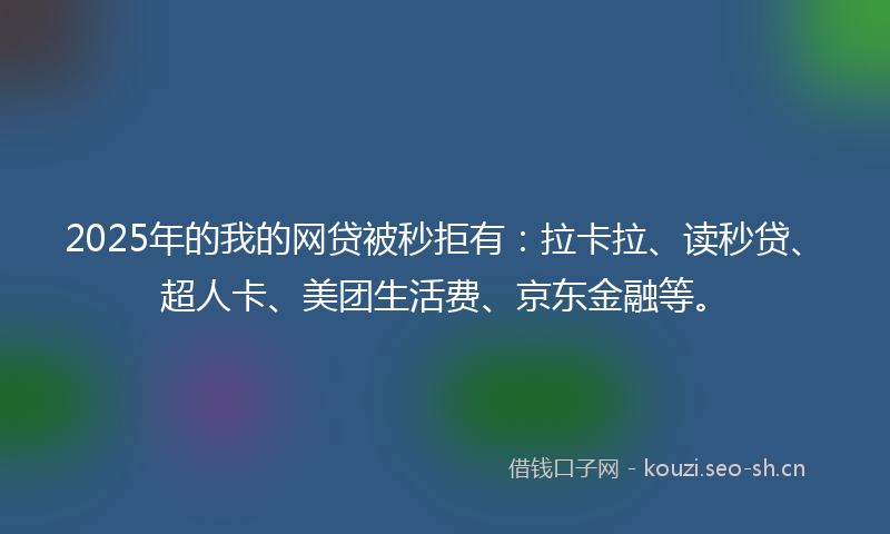 2025年的我的网贷被秒拒有：拉卡拉、读秒贷、超人卡、美团生活费、京东金融等。