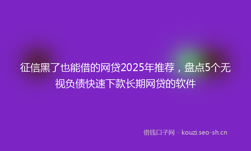 征信黑了也能借的网贷2025年推荐，盘点5个无视负债快速下款长期网贷的软件
