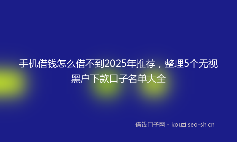 手机借钱怎么借不到2025年推荐，整理5个无视黑户下款口子名单大全