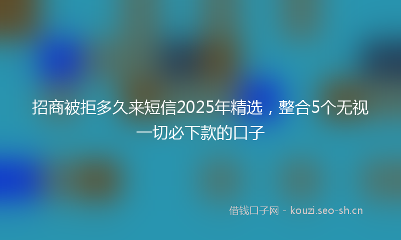 招商被拒多久来短信2025年精选，整合5个无视一切必下款的口子