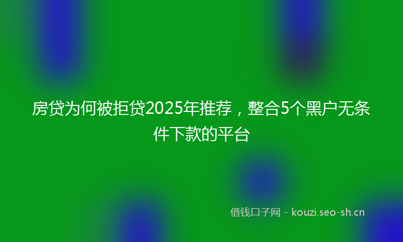 房贷为何被拒贷2025年推荐，整合5个黑户无条件下款的平台