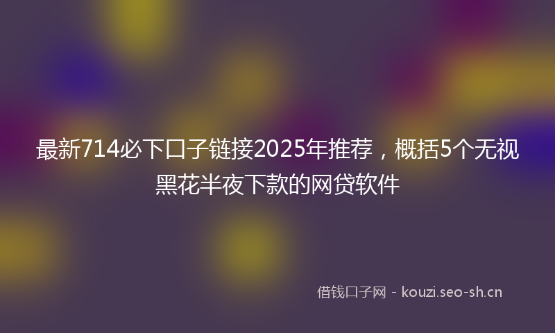 最新714必下口子链接2025年推荐，概括5个无视黑花半夜下款的网贷软件