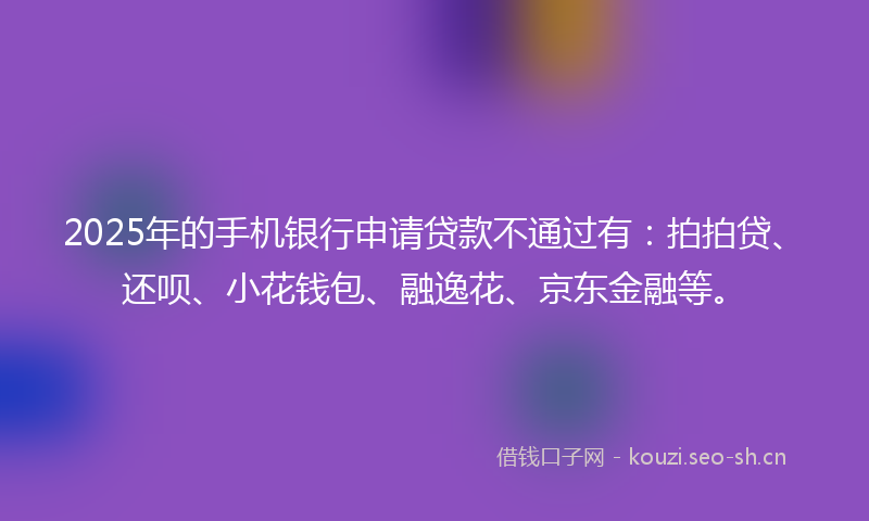 2025年的手机银行申请贷款不通过有：拍拍贷、还呗、小花钱包、融逸花、京东金融等。