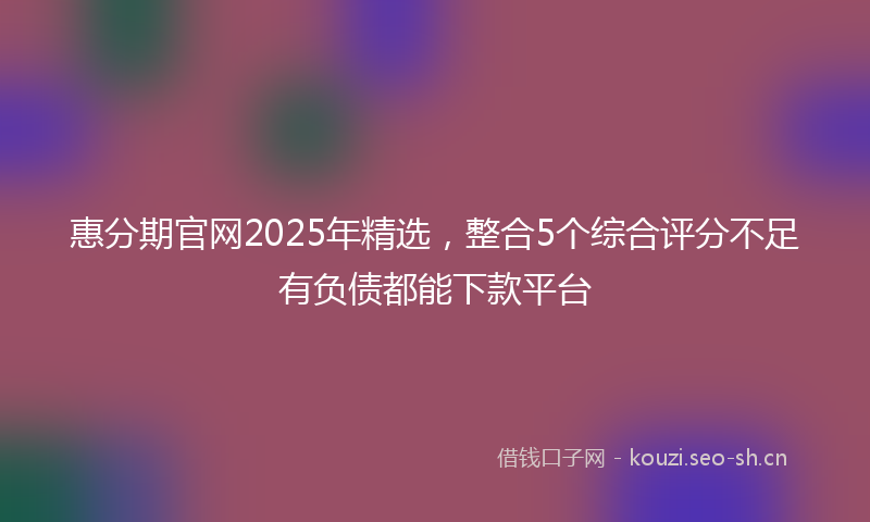 惠分期官网2025年精选，整合5个综合评分不足有负债都能下款平台