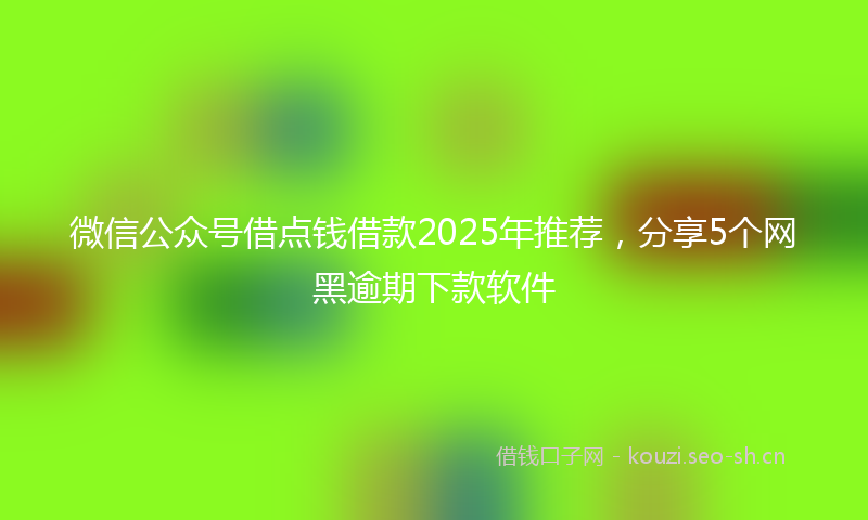 微信公众号借点钱借款2025年推荐，分享5个网黑逾期下款软件
