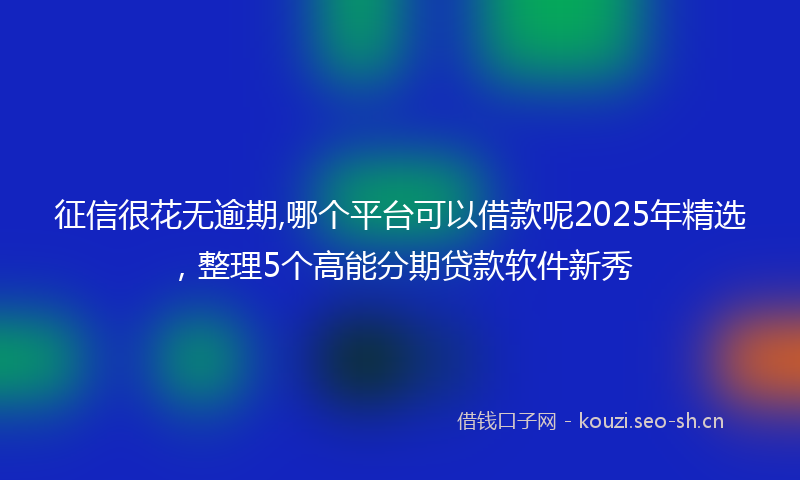 征信很花无逾期,哪个平台可以借款呢2025年精选，整理5个高能分期贷款软件新秀