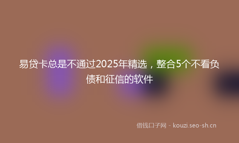 易贷卡总是不通过2025年精选，整合5个不看负债和征信的软件