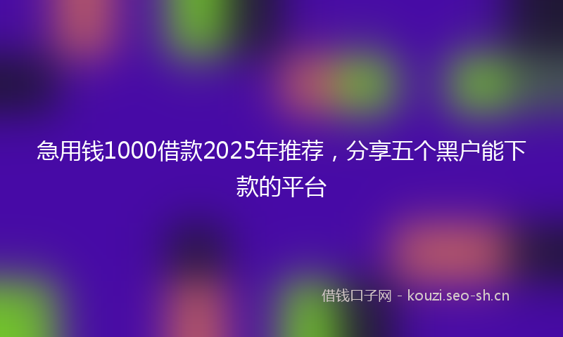 急用钱1000借款2025年推荐，分享五个黑户能下款的平台