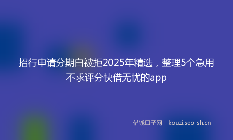 招行申请分期白被拒2025年精选，整理5个急用不求评分快借无忧的app