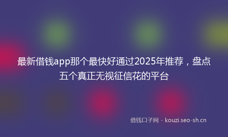 最新借钱app那个最快好通过2025年推荐，盘点五个真正无视征信花的平台