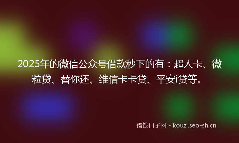 2025年的微信公众号借款秒下的有：超人卡、微粒贷、替你还、维信卡卡贷、平安i贷等。